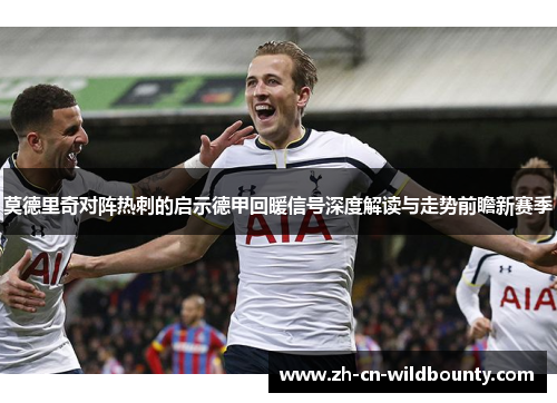 莫德里奇对阵热刺的启示德甲回暖信号深度解读与走势前瞻新赛季
