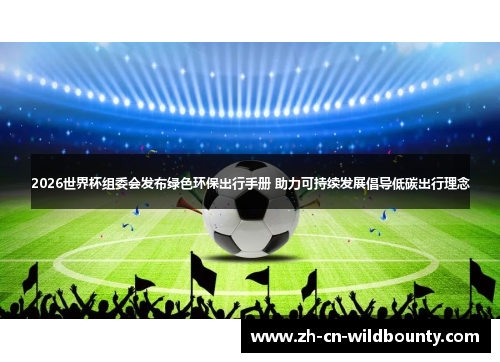 2026世界杯组委会发布绿色环保出行手册 助力可持续发展倡导低碳出行理念