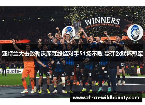 亚特兰大击败勒沃库森终结对手51场不败 豪夺欧联杯冠军