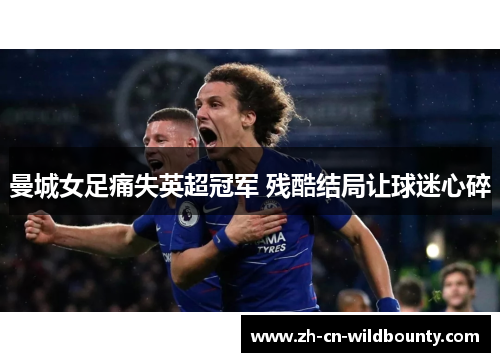 曼城女足痛失英超冠军 残酷结局让球迷心碎 曼城女足痛失英超冠军 残酷结局让球迷心碎