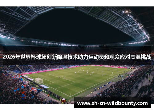 2026年世界杯球场创新降温技术助力运动员和观众应对高温挑战 2026年世界杯球场创新降温技术助力运动员和观众应对高温挑战