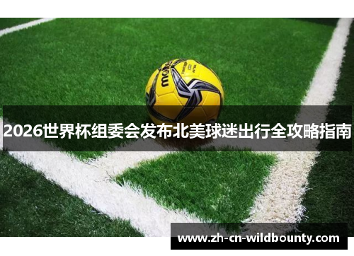 2026世界杯组委会发布北美球迷出行全攻略指南 2026世界杯组委会发布北美球迷出行全攻略指南