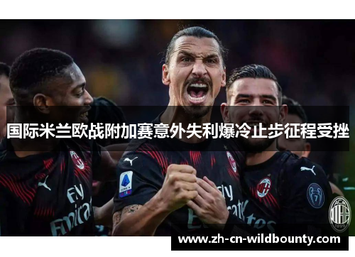 国际米兰欧战附加赛意外失利爆冷止步征程受挫 国际米兰欧战附加赛意外失利爆冷止步征程受挫