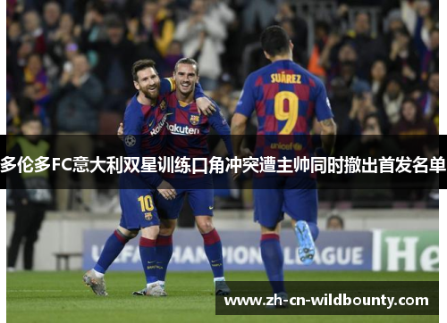 多伦多FC意大利双星训练口角冲突遭主帅同时撤出首发名单 多伦多FC意大利双星训练口角冲突遭主帅同时撤出首发名单