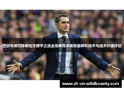 巴尔韦德对阵葡萄牙德甲之战全场表现深度复盘解析技术与战术价值评估 巴尔韦德对阵葡萄牙德甲之战全场表现深度复盘解析技术与战术价值评估