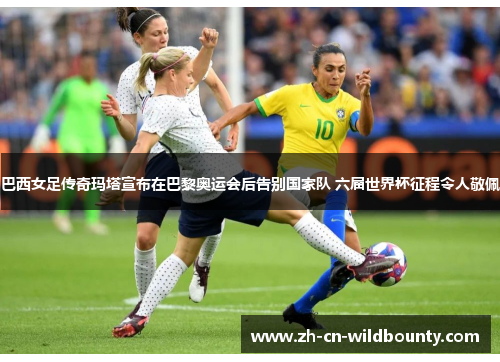 巴西女足传奇玛塔宣布在巴黎奥运会后告别国家队 六届世界杯征程令人敬佩
