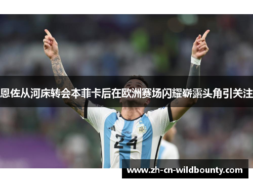 恩佐从河床转会本菲卡后在欧洲赛场闪耀崭露头角引关注