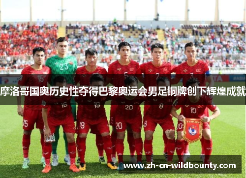 摩洛哥国奥历史性夺得巴黎奥运会男足铜牌创下辉煌成就