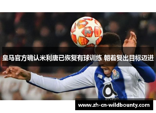 皇马官方确认米利唐已恢复有球训练 朝着复出目标迈进