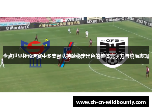 盘点世界杯预选赛中多支强队持续稳定出色的整体竞争力与统治表现