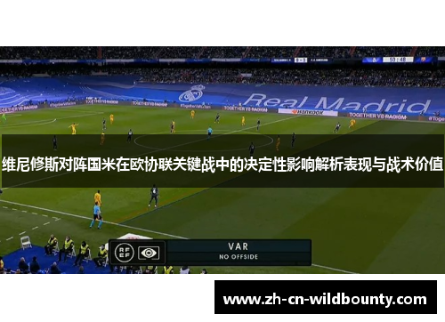 维尼修斯对阵国米在欧协联关键战中的决定性影响解析表现与战术价值