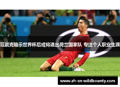 范戴克暗示世界杯后或将退出荷兰国家队 专注个人职业生涯