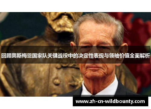 回顾奥斯梅恩国家队关键战役中的决定性表现与领袖价值全面解析