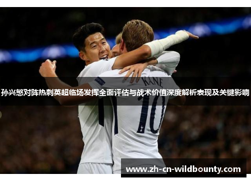 孙兴慜对阵热刺英超临场发挥全面评估与战术价值深度解析表现及关键影响