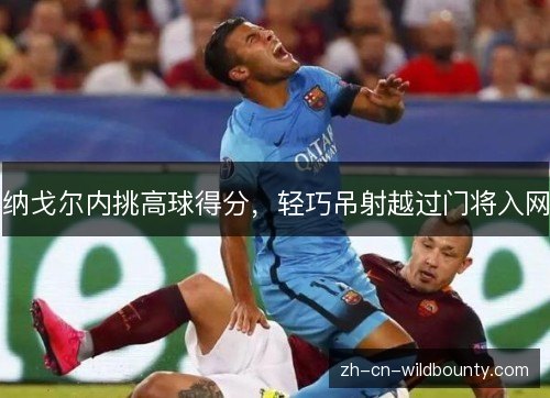 纳戈尔内挑高球得分,轻巧吊射越过门将入网 纳戈尔内挑高球得分,轻巧吊射越过门将入网