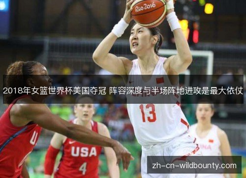 2018年女篮世界杯美国夺冠 阵容深度与半场阵地进攻是最大依仗 2018年女篮世界杯美国夺冠 阵容深度与半场阵地进攻是最大依仗